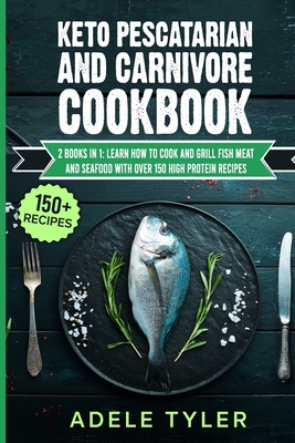 Keto Pescatarian And Carnivore Cookbook: 2 Books In 1: Learn How To Cook And Grill Fish Meat And Seafood With Over 150 High Protein Recipes By Adele Tyler Cover Image
