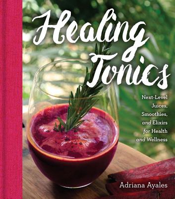 Healing Tonics: Next-Level Juices, Smoothies, and Elixirs for Health and Wellness Cover Image