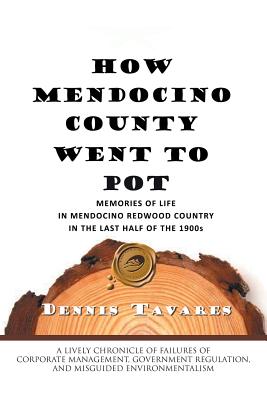 How Mendocino County Went to Pot: Memories of Life in Mendocino Redwood Country in the Last Half of the 1900s By Dennis Tavares Cover Image