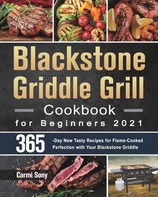 Blackstone Griddle Grill Cookbook for Beginners 2021: 365-Day New Tasty Recipes for Flame-Cooked Perfection with Your Blackstone Griddle By Carmi Sony Cover Image