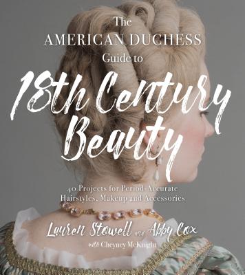 The American Duchess Guide to 18th Century Beauty: 40 Projects for Period-Accurate Hairstyles, Makeup and Accessories By Lauren Stowell, Abby Cox Cover Image