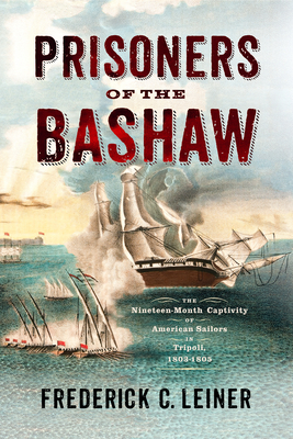 Prisoners of the Bashaw: The Nineteen-Month Captivity of American Sailors in Tripoli, 1803–1805 By Frederick C. Leiner Cover Image