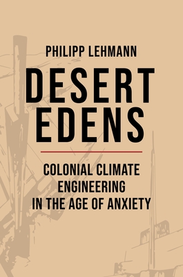 Desert Edens: Colonial Climate Engineering in the Age of Anxiety (Histories of Economic Life #45)