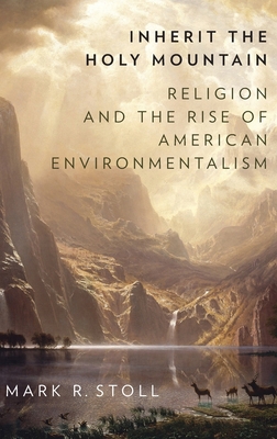 Inherit the Holy Mountain: Religion and the Rise of American Environmentalism By Mark Stoll Cover Image