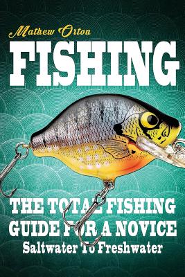 Fishing The Total Fishing Guide For A Novice: Saltwater To Freshwater: The Total Fishing Guide For A Novice: Saltwater To Freshwater By Mathew Orton Cover Image