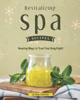 Revitalizing Spa Recipes: 30+ Amazing Ways to Treat Your Body Right! Cover Image