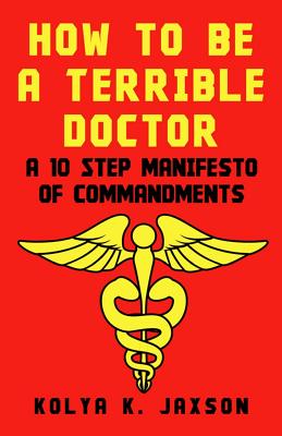 How To Be A Terrible Doctor: A 10 Step Manifesto of Commandments Cover Image