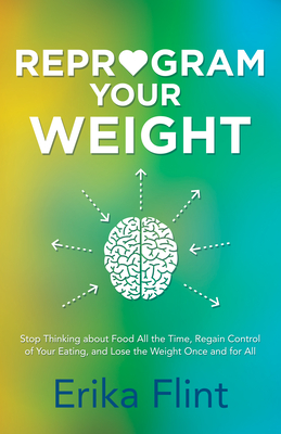 Reprogram Your Weight: Stop Thinking about Food All the Time, Regain Control of Your Eating, and Lose the Weight Once and for All By Erika Flint Cover Image