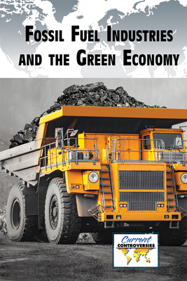 Fossil Fuel Industries and the Green Economy (Current Controversies) By Ariana Agrios (Compiled by) Cover Image