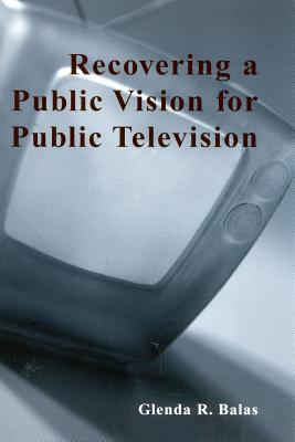 Recovering a Public Vision for Public Television (Critical Media Studies: Institutions) By Glenda R. Balas Cover Image