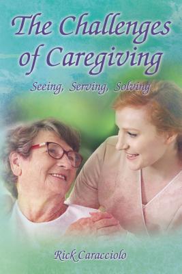 The Challenges of Caregiving: Seeing, Serving, Solving By Rick Caracciolo Cover Image