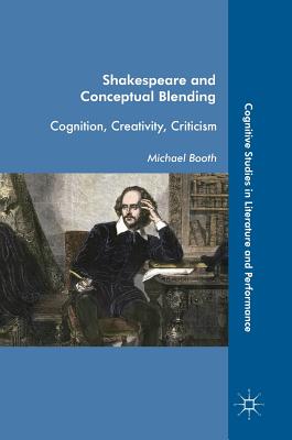 Shakespeare and Conceptual Blending: Cognition, Creativity, Criticism (Cognitive Studies in Literature and Performance)