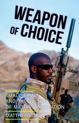 Weapon of Choice: Small Arms and the Culture of Military Innovation By Matthew Ford Cover Image