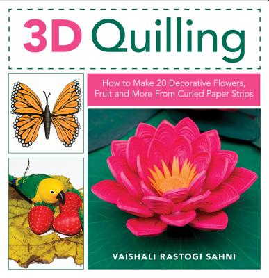 3D Quilling: How to Make 20 Decorative Flowers, Fruit and More from Curled Paper Strips By Vaishali Rastogi Sahni Cover Image