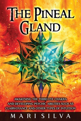 The Pineal Gland: Awakening the Third Eye Chakra and Developing Psychic Abilities such as Clairvoyance and Other Types of Intuition Cover Image