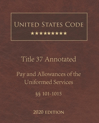 United States Code Annotated Title 37 Pay and Allowances of the Uniformed Services 2020 Edition §§101 - 1015 Cover Image
