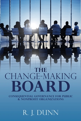 The Change-Making Board: Consequential Governance for Public & Nonprofit Organizations By R. J. Dunn Cover Image