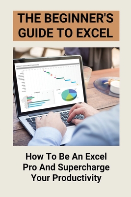 The Beginner's Guide To Excel: How To Be An Excel Pro And Supercharge Your Productivity: Excel In Business Analytics Cover Image