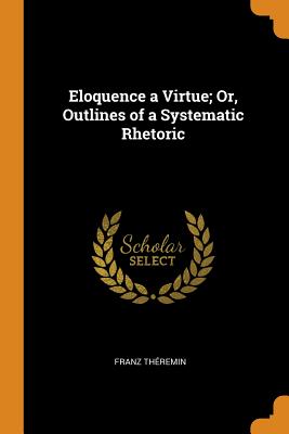 Eloquence a Virtue; Or, Outlines of a Systematic Rhetoric