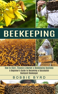 Beekeeping: A Beginner's Guide to Becoming a Successful Backyard Beekeeper (How to Start, Finance & Market a Beekeeping Business) By Bobbie Byrd Cover Image