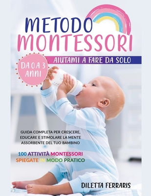 Metodo Montessori: Aiutami a Fare da Solo da 0 a 3 anni! Guida Completa per  Crescere, Educare e Stimolare la Mente Assorbente del Tuo Bambino. 100