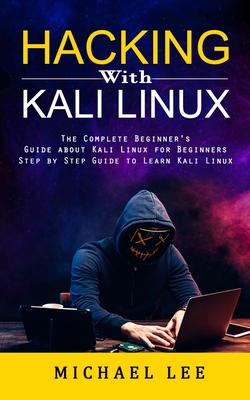 Hacking With Kali Linux: The Complete Beginner's Guide about Kali Linux for Beginners (Step by Step Guide to Learn Kali Linux for Hackers) By Michael Lee Cover Image