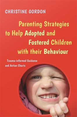 Parenting Strategies to Help Adopted and Fostered Children with Their Behaviour: Trauma-Informed Guidance and Action Charts By Christine Gordon Cover Image