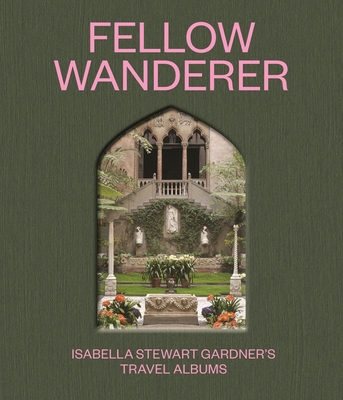 Fellow Wanderer: Isabella Stewart Gardner's Travel Albums By Diana Seave Greenwald (Editor), Casey Riley (Editor), Pujan Gandhi (Contribution by) Cover Image