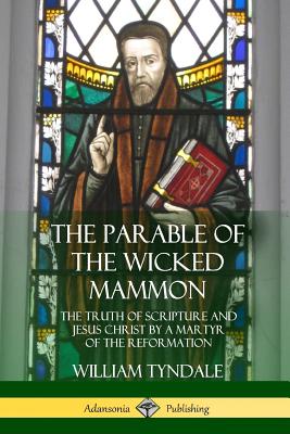 The Parable of the Wicked Mammon: The Truth of Scripture and Jesus Christ by a Martyr of the Reformation By William Tyndale Cover Image