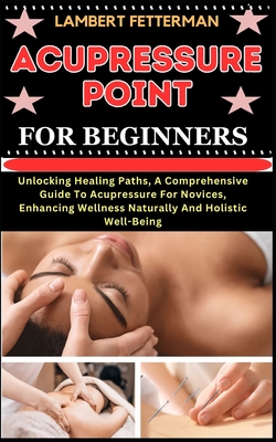 Acupressure Point for Beginners: Unlocking Healing Paths, A Comprehensive Guide To Acupressure For Novices, Enhancing Wellness Naturally And Holistic