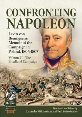 Confronting Napoleon: Levin Von Bennigsen's Memoir of the Campaign in Poland, 1806-1807: Volume II - The Friedland Campaign (From Reason to Revolution) By Alexander Mikaberidze (Editor), Paul Strietelmeier (Editor) Cover Image