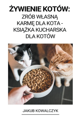 Żywienie Kotów: Zrób Wlasną Karmę dla Kota - Książka Kucharska dla Kotów By Jakub Kowalczyk Cover Image