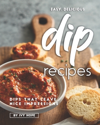Easy, Delicious Dip Recipes: Dips That Leave Nice Impressions Cover Image