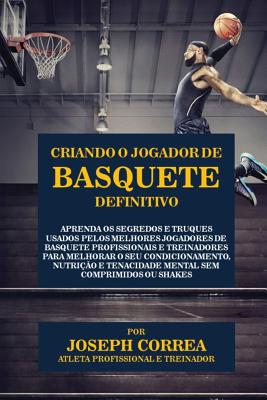 Criando o Jogador de Basquete Definitivo: Aprenda os Segredos e Truques Usados pelos Melhores Jogadores de Basquete Profissionais e Treinadores para M Cover Image