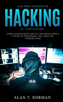 Guia Para Iniciantes Em Hacking de Computadores: Como Hackear Redes Sem Fio, Segurança Básica E Testes De Penetração, Kali Linux, Seu Primeiro Hack Cover Image