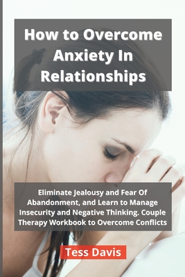 How to Overcome Anxiety In Relationships: Eliminate Jealousy and Fear Of Abandonment, and Learn to Manage Insecurity and Negative Thinking. Couple The By Tess Davis Cover Image