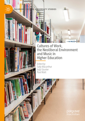 Cultures of Work, the Neoliberal Environment and Music in Higher Education (Palgrave Critical University Studies)