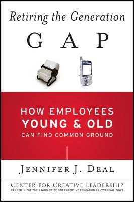 Retiring the Generation Gap: How Employees Young and Old Can Find Common Ground (J-B CCL (Center for Creative Leadership) #35)