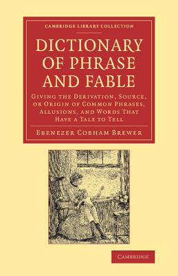 Dictionary of Phrase and Fable: Giving the Derivation, Source, or Origin of Common Phrases, Allusions, and Words That Have a Tale to Tell (Cambridge Library Collection - Literary Studies)