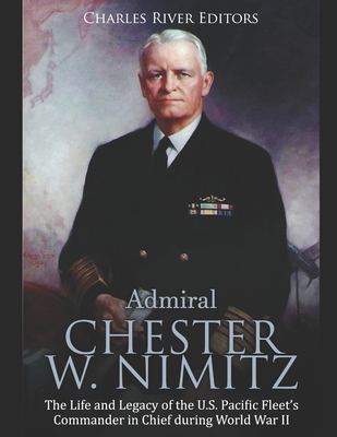 Admiral Chester W. Nimitz: The Life and Legacy of the U.S. Pacific Fleet's Commander in Chief during World War II By Charles River Editors Cover Image