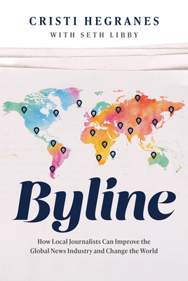 Byline: How Local Journalists Can Improve the Global News Industry and Change the World By Cristi Hegranes, Seth Libby (With) Cover Image