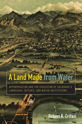 A Land Made from Water: Appropriation and the Evolution of Colorado's Landscape, Ditches, and Water Institutions Cover Image