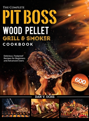 The Complete Pit Boss Wood Pellet Grill & Smoker Cookbook: 600 Amazingly Delicious, Foolproof Recipes for Beginners and Advanced Users By Dan V. Ochs Cover Image
