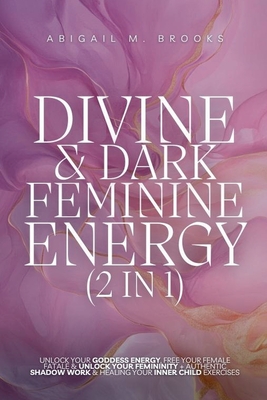 Divine & Dark Feminine Energy (2 in 1): Unlock Your Goddess Energy, Free Your Female Fatale & Unlock Your Femininity + Authentic Shadow Work & Healing By Abigail M. Brooks Cover Image