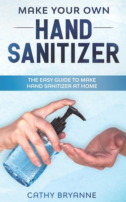 Make Your Own Hand Sanitizer: The Beginner's Guide to Create Homemade Hand Sanitizer With Natural Recipes By Cathy Bryanne Cover Image