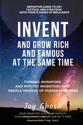 Invent And Grow Rich And Famous At The Same Time: Turning Inventors And Non-Inventors Into Needle Movers Of Human Progress (Uniqueimpactability #2)