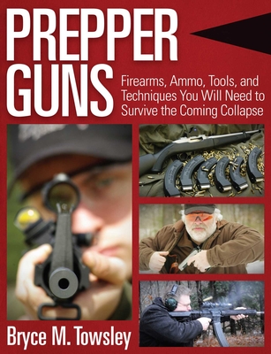 Prepper Guns: Firearms, Ammo, Tools, and Techniques You Will Need to Survive the Coming Collapse By Bryce M. Towsley Cover Image