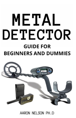 Metal Detector Guide for Beginners and Dummies: Helpful Tips on Prospecting and Hunting Cover Image