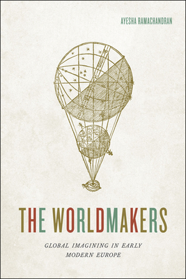 The Worldmakers: Global Imagining in Early Modern Europe By Associate Professor Ayesha Ramachandran Cover Image
