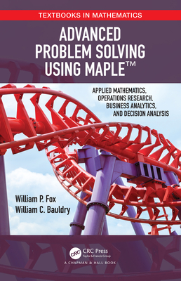 Advanced Problem Solving Using Maple: Applied Mathematics, Operations Research, Business Analytics, and Decision Analysis (Textbooks in Mathematics) Cover Image